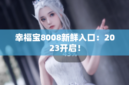 幸福宝8008新鲜入口：2023开启！