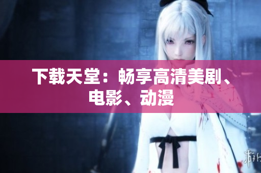 下载天堂：畅享高清美剧、电影、动漫