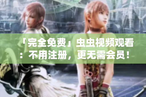 「完全免费」虫虫视频观看：不用注册，更无需会员！