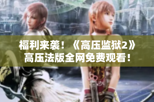 福利来袭！《高压监狱2》高压法版全网免费观看！