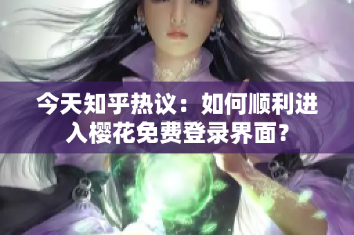 今天知乎热议：如何顺利进入樱花免费登录界面？