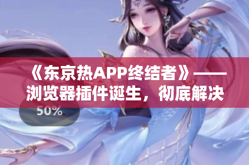 《东京热APP终结者》——浏览器插件诞生，彻底解决广告狂轰滥炸问题