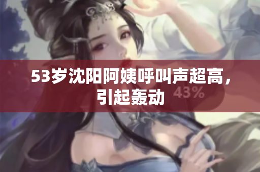 53岁沈阳阿姨呼叫声超高，引起轰动
