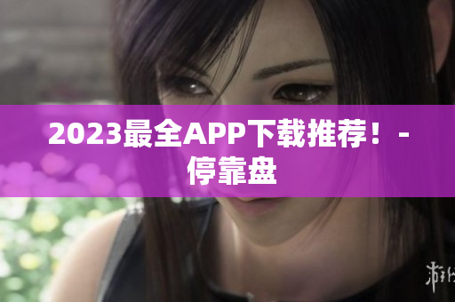 2023最全APP下载推荐！- 停靠盘
