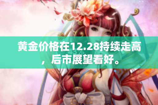 黄金价格在12.28持续走高，后市展望看好。