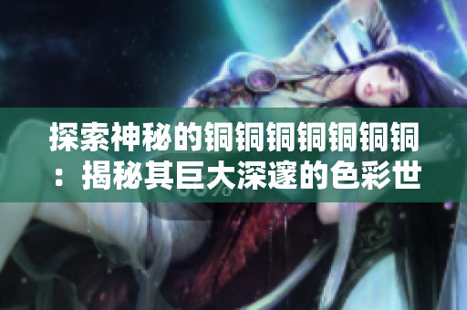 探索神秘的铜铜铜铜铜铜铜：揭秘其巨大深邃的色彩世界