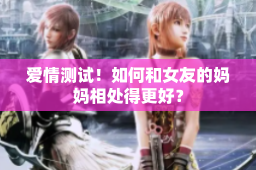 爱情测试！如何和女友的妈妈相处得更好？