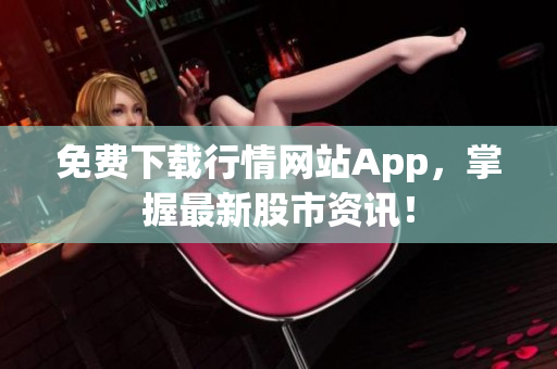免费下载行情网站App，掌握最新股市资讯！