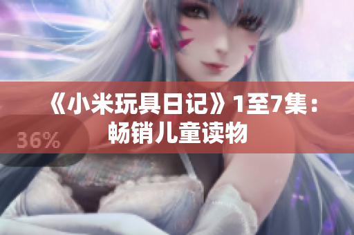 《小米玩具日记》1至7集：畅销儿童读物