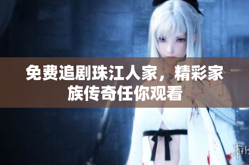 免费追剧珠江人家，精彩家族传奇任你观看
