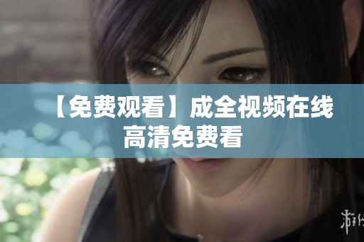【免费观看】成全视频在线高清免费看