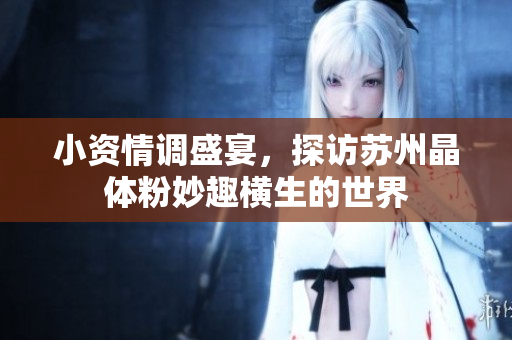 小资情调盛宴，探访苏州晶体粉妙趣横生的世界