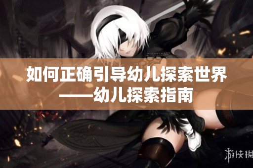 如何正确引导幼儿探索世界——幼儿探索指南