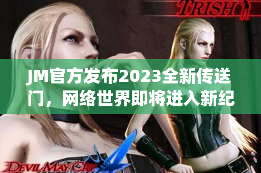 JM官方发布2023全新传送门，网络世界即将进入新纪元