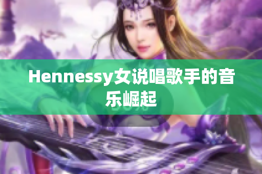 Hennessy女说唱歌手的音乐崛起