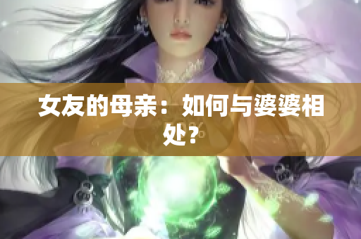 女友的母亲：如何与婆婆相处？