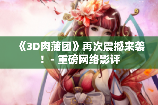 《3D肉蒲团》再次震撼来袭！- 重磅网络影评