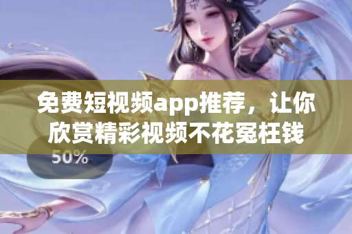 免费短视频app推荐，让你欣赏精彩视频不花冤枉钱