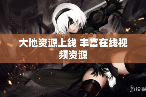 大地资源上线 丰富在线视频资源