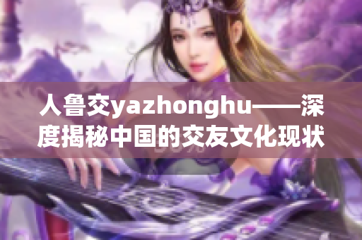 人鲁交yazhonghu——深度揭秘中国的交友文化现状