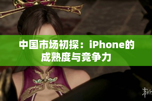 中国市场初探：iPhone的成熟度与竞争力