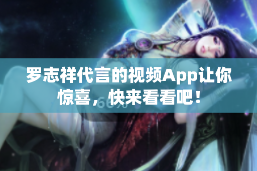 罗志祥代言的视频App让你惊喜，快来看看吧！