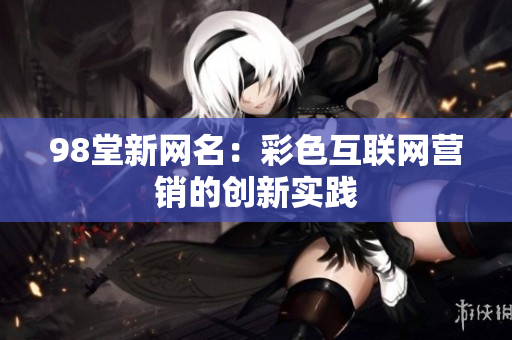 98堂新网名：彩色互联网营销的创新实践