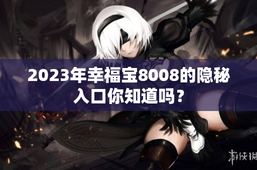 2023年幸福宝8008的隐秘入口你知道吗？