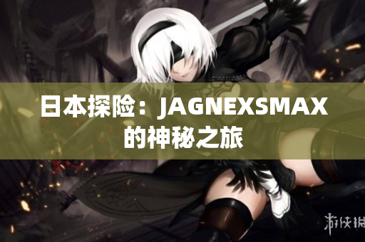 日本探险：JAGNEXSMAX的神秘之旅