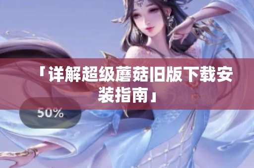 「详解超级蘑菇旧版下载安装指南」