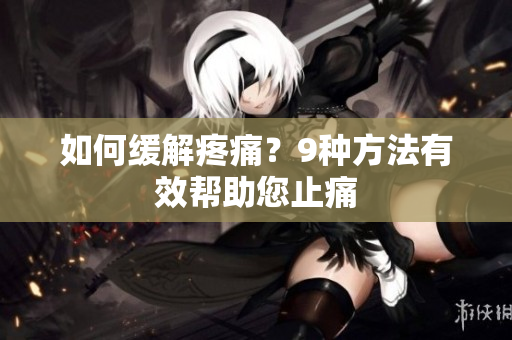 如何缓解疼痛？9种方法有效帮助您止痛