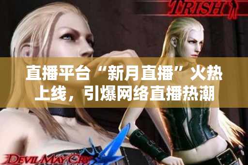 直播平台“新月直播”火热上线，引爆网络直播热潮
