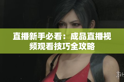 直播新手必看：成品直播视频观看技巧全攻略