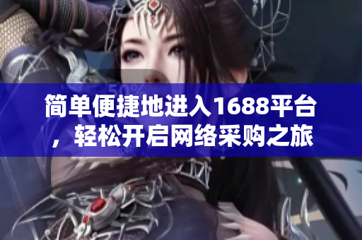 简单便捷地进入1688平台，轻松开启网络采购之旅