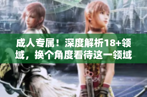 成人专属！深度解析18+领域，换个角度看待这一领域