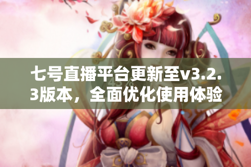 七号直播平台更新至v3.2.3版本，全面优化使用体验