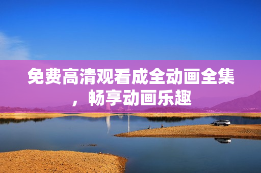 免费高清观看成全动画全集，畅享动画乐趣