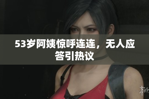 53岁阿姨惊呼连连，无人应答引热议