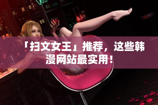 「扫文女王」推荐，这些韩漫网站最实用！