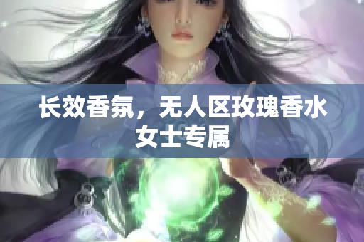 长效香氛，无人区玫瑰香水女士专属