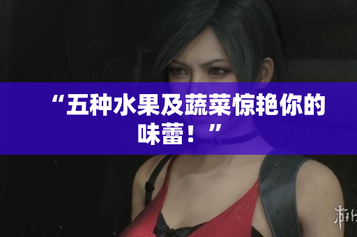 “五种水果及蔬菜惊艳你的味蕾！”