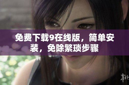免费下载9在线版，简单安装，免除繁琐步骤