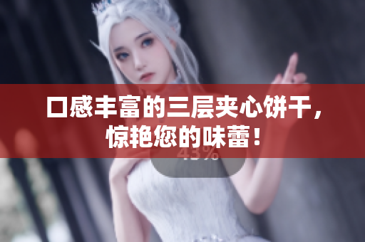 口感丰富的三层夹心饼干，惊艳您的味蕾！