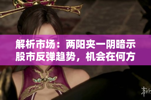 解析市场：两阳夹一阴暗示股市反弹趋势，机会在何方？