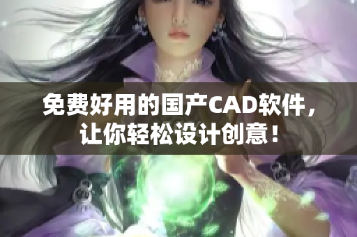 免费好用的国产CAD软件，让你轻松设计创意！