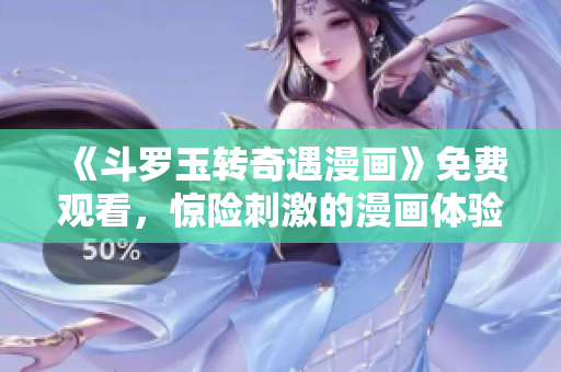 《斗罗玉转奇遇漫画》免费观看，惊险刺激的漫画体验！