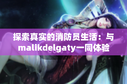 探索真实的消防员生活：与malikdelgaty一同体验