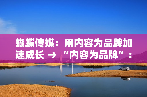 蝴蝶传媒：用内容为品牌加速成长 → “内容为品牌”：蝴蝶传媒的快速成长之路