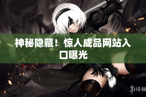 神秘隐藏！惊人成品网站入口曝光