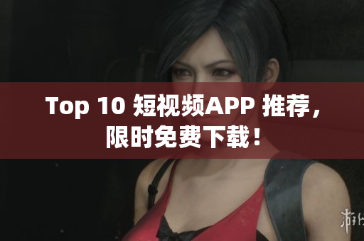 Top 10 短视频APP 推荐，限时免费下载！